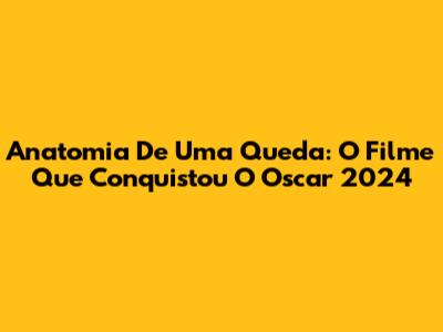 Anatomia De Uma Queda: O Filme Que Conquistou O Oscar 2024