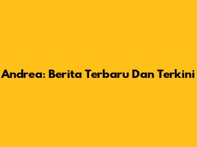 Andrea: Berita Terbaru Dan Terkini