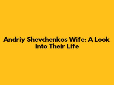 Andriy Shevchenko's Wife: A Look Into Their Life