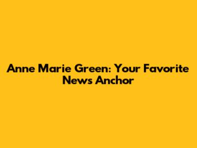Anne Marie Green: Your Favorite News Anchor