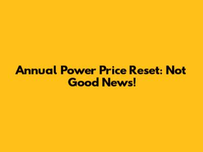 Annual Power Price Reset: Not Good News!