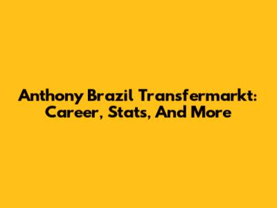 Anthony Brazil Transfermarkt: Career, Stats, And More