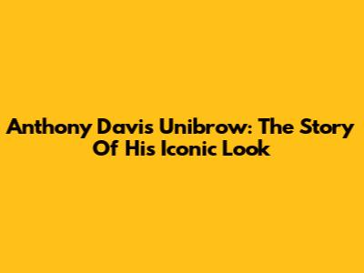 Anthony Davis' Unibrow: The Story Of His Iconic Look