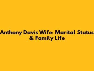 Anthony Davis' Wife: Marital Status & Family Life