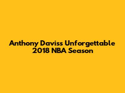 Anthony Davis's Unforgettable 2018 NBA Season