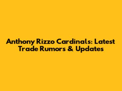 Anthony Rizzo Cardinals: Latest Trade Rumors & Updates