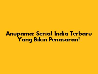 Anupama: Serial India Terbaru Yang Bikin Penasaran!