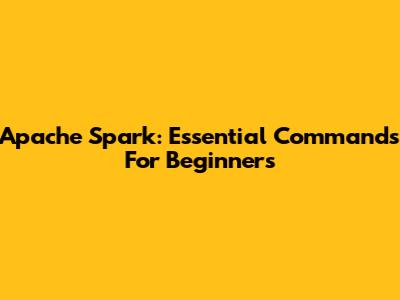 Apache Spark: Essential Commands For Beginners