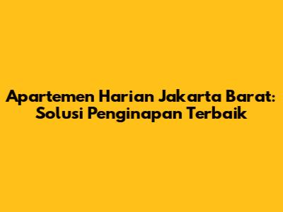 Apartemen Harian Jakarta Barat: Solusi Penginapan Terbaik
