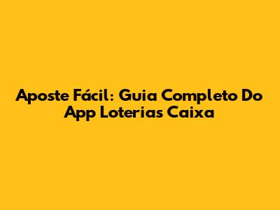 Aposte Fácil: Guia Completo Do App Loterias Caixa