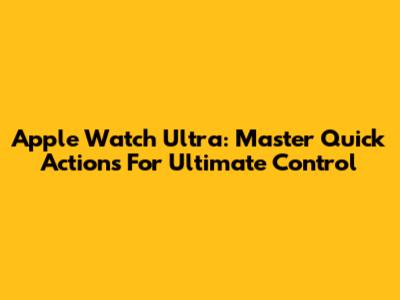 Apple Watch Ultra: Master Quick Actions For Ultimate Control