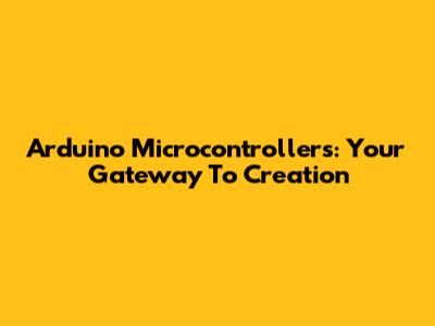 Arduino Microcontrollers: Your Gateway To Creation