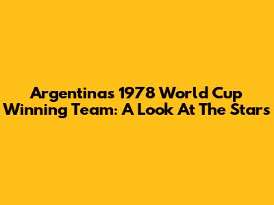 Argentina's 1978 World Cup Winning Team: A Look At The Stars