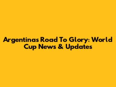Argentina's Road To Glory: World Cup News & Updates