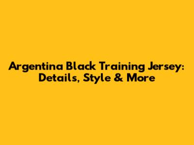 Argentina Black Training Jersey: Details, Style & More