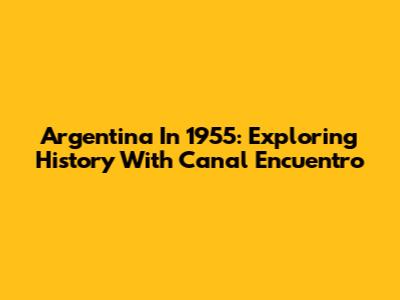 Argentina In 1955: Exploring History With Canal Encuentro