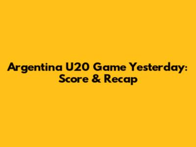 Argentina U20 Game Yesterday: Score & Recap
