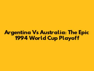 Argentina Vs Australia: The Epic 1994 World Cup Playoff