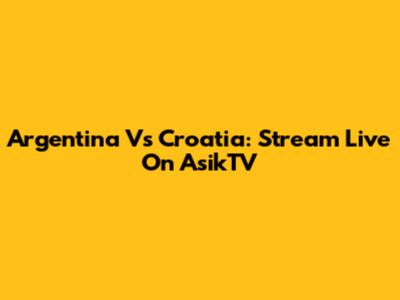 Argentina Vs Croatia: Stream Live On AsikTV