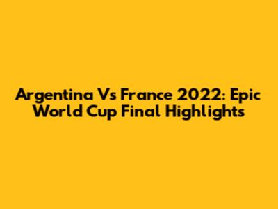 Argentina Vs France 2022: Epic World Cup Final Highlights