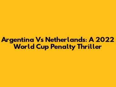Argentina Vs Netherlands: A 2022 World Cup Penalty Thriller