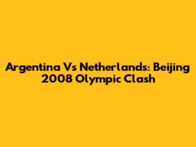 Argentina Vs Netherlands: Beijing 2008 Olympic Clash