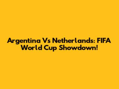 Argentina Vs Netherlands: FIFA World Cup Showdown!
