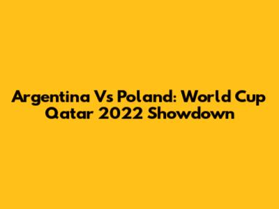 Argentina Vs Poland: World Cup Qatar 2022 Showdown