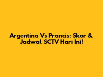 Argentina Vs Prancis: Skor & Jadwal SCTV Hari Ini!