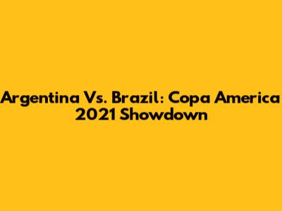 Argentina Vs. Brazil: Copa America 2021 Showdown