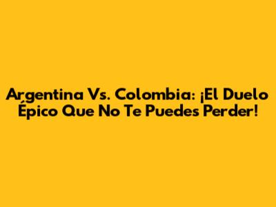 Argentina Vs. Colombia: ¡El Duelo Épico Que No Te Puedes Perder!