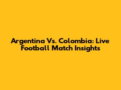 Argentina Vs. Colombia: Live Football Match Insights