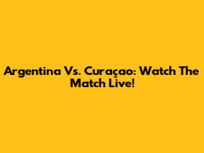 Argentina Vs. Curaçao: Watch The Match Live!