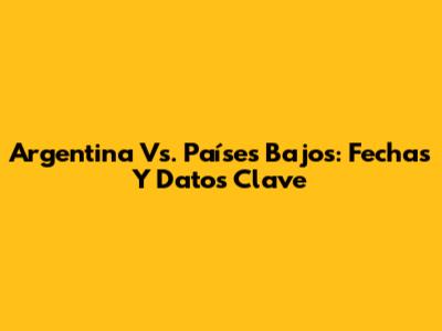 Argentina Vs. Países Bajos: Fechas Y Datos Clave