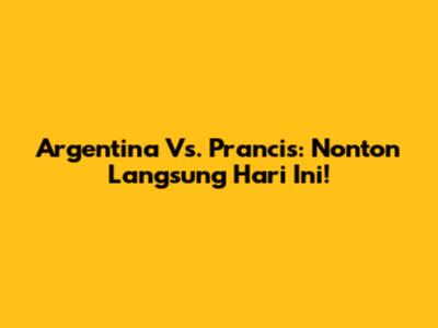Argentina Vs. Prancis: Nonton Langsung Hari Ini!