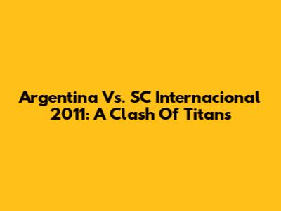 Argentina Vs. SC Internacional 2011: A Clash Of Titans