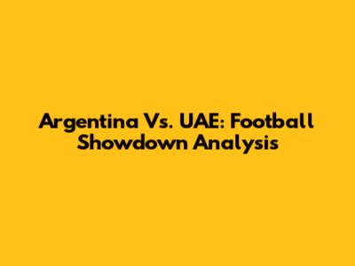 Argentina Vs. UAE: Football Showdown Analysis