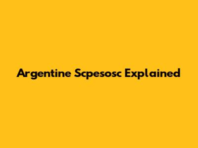 Argentine Scpesosc Explained