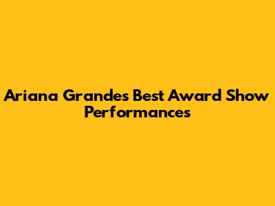 Ariana Grande's Best Award Show Performances