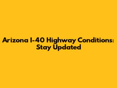 Arizona I-40 Highway Conditions: Stay Updated