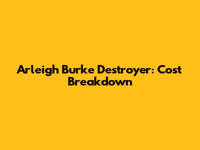 Arleigh Burke Destroyer: Cost Breakdown