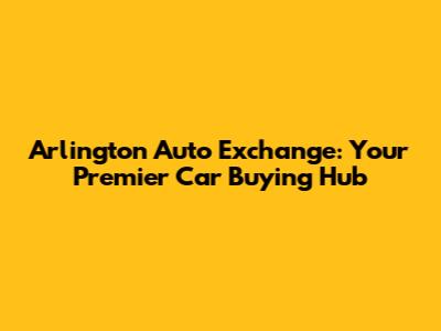Arlington Auto Exchange: Your Premier Car Buying Hub