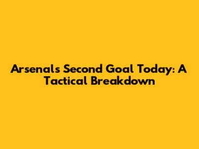Arsenal's Second Goal Today: A Tactical Breakdown