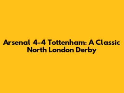 Arsenal 4-4 Tottenham: A Classic North London Derby