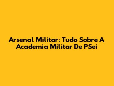 Arsenal Militar: Tudo Sobre A Academia Militar De PSei