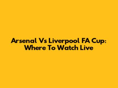 Arsenal Vs Liverpool FA Cup: Where To Watch Live
