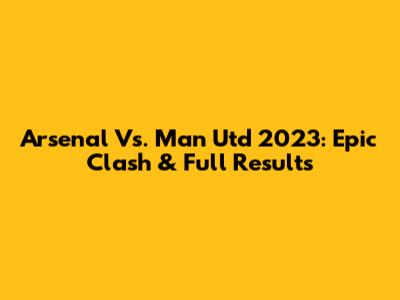 Arsenal Vs. Man Utd 2023: Epic Clash & Full Results
