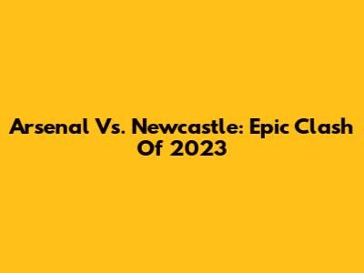 Arsenal Vs. Newcastle: Epic Clash Of 2023