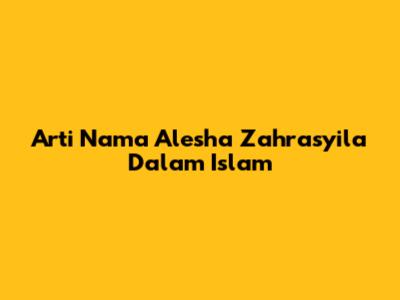 Arti Nama Alesha Zahrasyila Dalam Islam