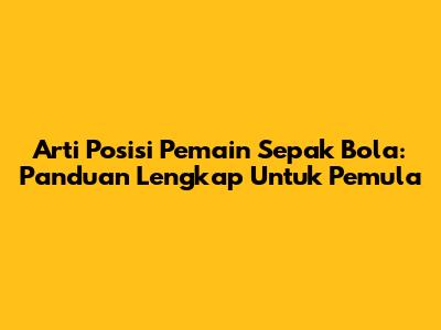 Arti Posisi Pemain Sepak Bola: Panduan Lengkap Untuk Pemula